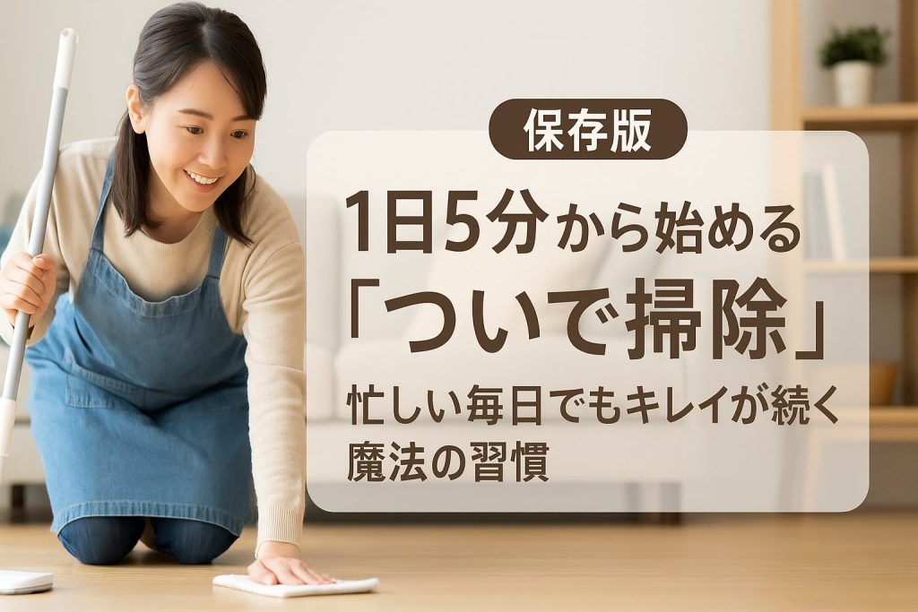【保存版】掃除の時間をわざわざ作らない！1日5分から始める「ついで掃除」で、忙しい毎日でもキレイが続く魔法の習慣